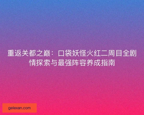 重返关都之巅：口袋妖怪火红二周目全剧情探索与最强阵容养成指南