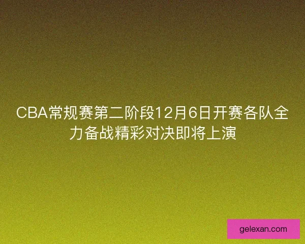 CBA常规赛第二阶段12月6日开赛各队全力备战精彩对决即将上演