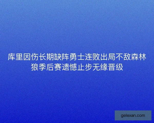 库里因伤长期缺阵勇士连败出局不敌森林狼季后赛遗憾止步无缘晋级