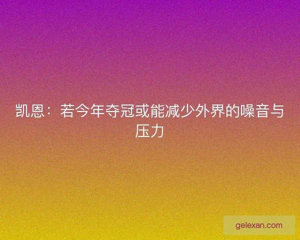 凯恩：若今年夺冠或能减少外界的噪音与压力