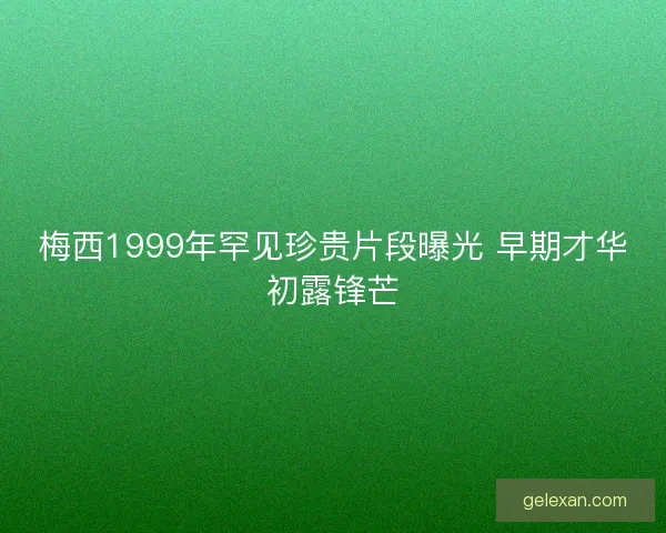 梅西1999年罕见珍贵片段曝光 早期才华初露锋芒