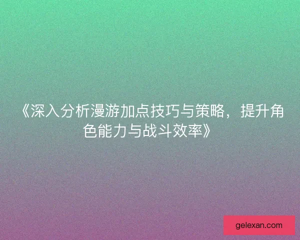 《深入分析漫游加点技巧与策略，提升角色能力与战斗效率》