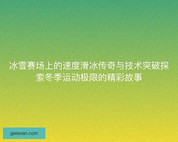 冰雪赛场上的速度滑冰传奇与技术突破探索冬季运动极限的精彩故事