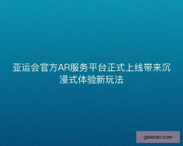 亚运会官方AR服务平台正式上线带来沉浸式体验新玩法