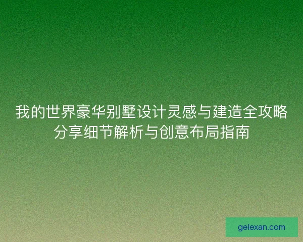 我的世界豪华别墅设计灵感与建造全攻略分享细节解析与创意布局指南
