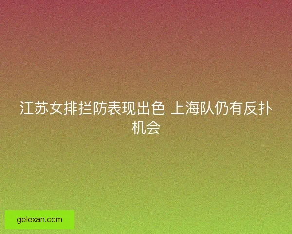 江苏女排拦防表现出色 上海队仍有反扑机会